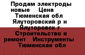 Продам электроды новые. › Цена ­ 400 - Тюменская обл., Ялуторовский р-н, Ялуторовск г. Строительство и ремонт » Инструменты   . Тюменская обл.